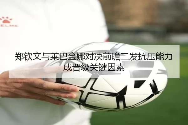 郑钦文与莱巴金娜对决前瞻二发抗压能力成晋级关键因素