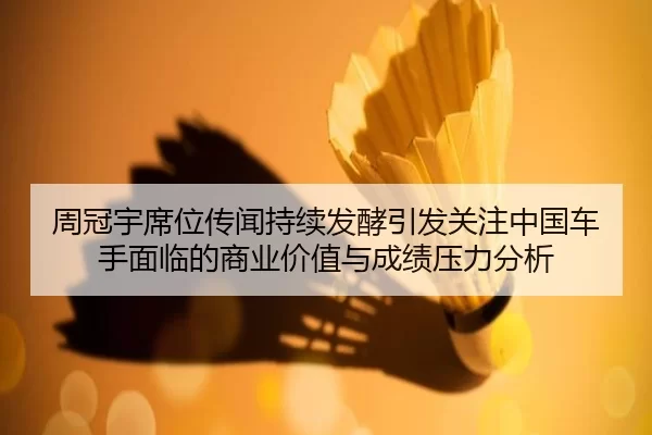 周冠宇席位传闻持续发酵引发关注中国车手面临的商业价值与成绩压力分析